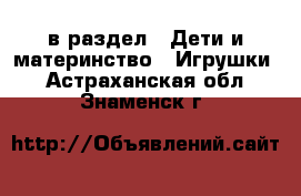  в раздел : Дети и материнство » Игрушки . Астраханская обл.,Знаменск г.